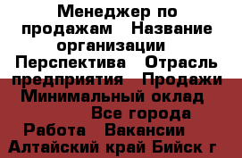 Менеджер по продажам › Название организации ­ Перспектива › Отрасль предприятия ­ Продажи › Минимальный оклад ­ 30 000 - Все города Работа » Вакансии   . Алтайский край,Бийск г.